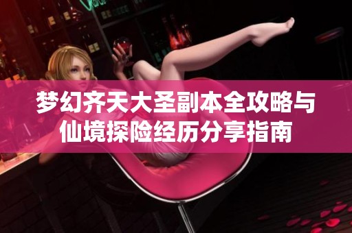 梦幻齐天大圣副本全攻略与仙境探险经历分享指南