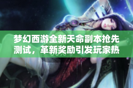 梦幻西游全新天命副本抢先测试，革新奖励引发玩家热烈好评