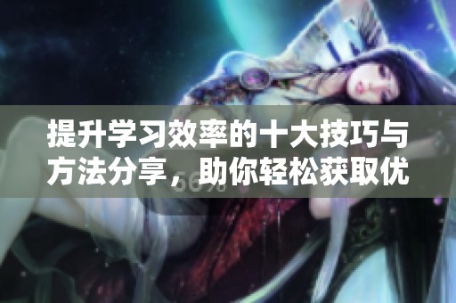 提升学习效率的十大技巧与方法分享，助你轻松获取优异成绩