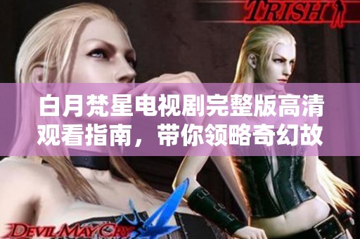 白月梵星电视剧完整版高清观看指南，带你领略奇幻故事的精彩瞬间