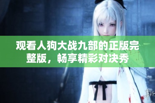 观看人狗大战九部的正版完整版，畅享精彩对决秀