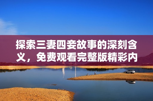 探索三妻四妾故事的深刻含义，免费观看完整版精彩内容解析