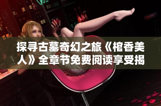 探寻古墓奇幻之旅《棺香美人》全章节免费阅读享受揭秘之美