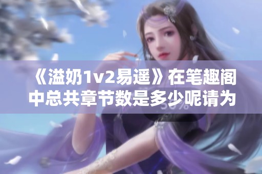 《溢奶1v2易遥》在笔趣阁中总共章节数是多少呢请为我解答