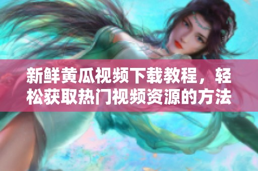 新鲜黄瓜视频下载教程，轻松获取热门视频资源的方法揭秘