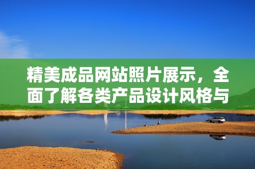 精美成品网站照片展示，全面了解各类产品设计风格与创意灵感