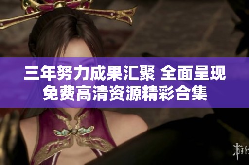 三年努力成果汇聚 全面呈现免费高清资源精彩合集