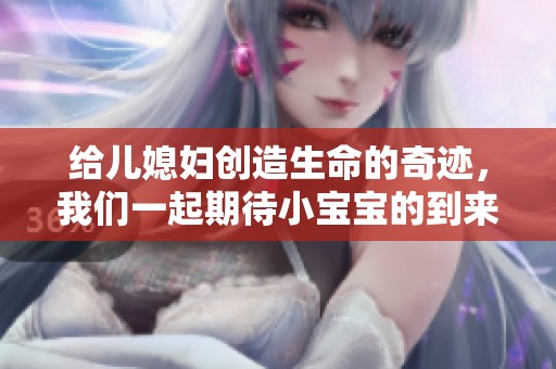 给儿媳妇创造生命的奇迹，我们一起期待小宝宝的到来