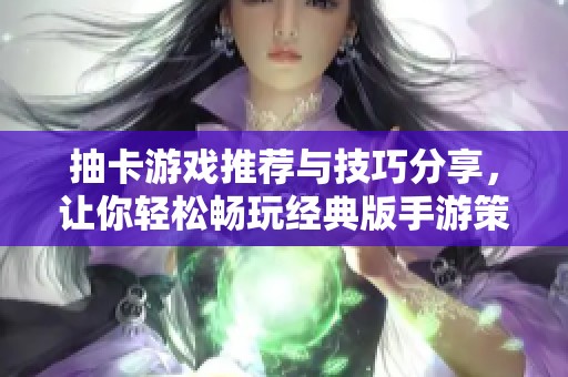 抽卡游戏推荐与技巧分享，让你轻松畅玩经典版手游策略