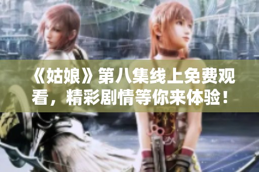 《姑娘》第八集线上免费观看，精彩剧情等你来体验！