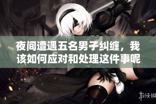 夜间遭遇五名男子纠缠，我该如何应对和处理这件事呢