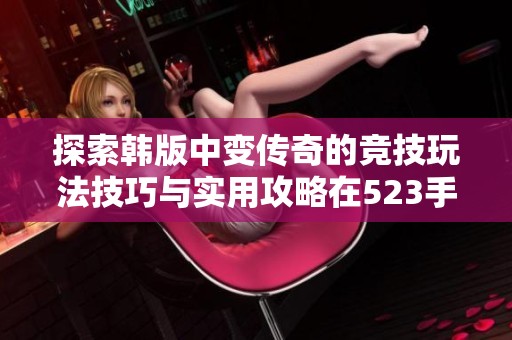 探索韩版中变传奇的竞技玩法技巧与实用攻略在523手游网