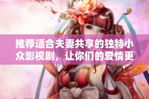 推荐适合夫妻共享的独特小众影视剧，让你们的爱情更加甜蜜浪漫