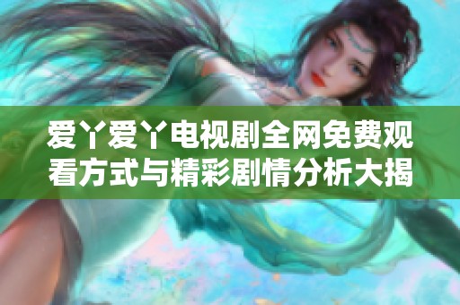 爱丫爱丫电视剧全网免费观看方式与精彩剧情分析大揭秘