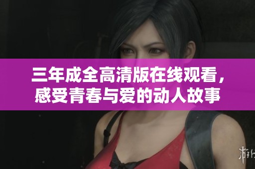 三年成全高清版在线观看，感受青春与爱的动人故事