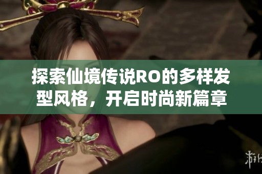 探索仙境传说RO的多样发型风格，开启时尚新篇章