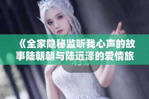 《全家隐秘监听我心声的故事陆朝朝与陆远泽的爱情旅程》