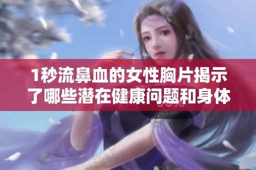 1秒流鼻血的女性胸片揭示了哪些潜在健康问题和身体异常迹象