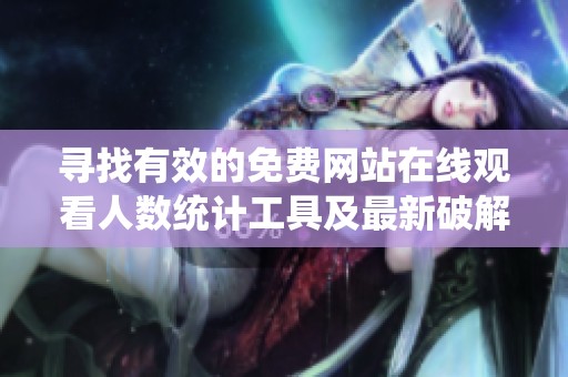 寻找有效的免费网站在线观看人数统计工具及最新破解版推荐