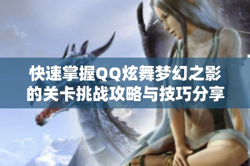快速掌握QQ炫舞梦幻之影的关卡挑战攻略与技巧分享
