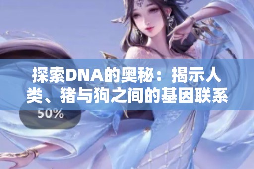 探索DNA的奥秘：揭示人类、猪与狗之间的基因联系和差异