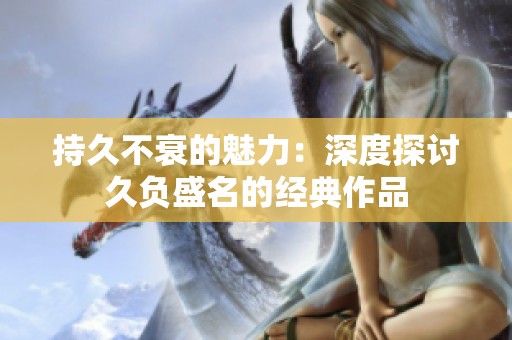 持久不衰的魅力：深度探讨久负盛名的经典作品