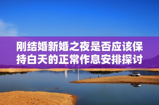 刚结婚新婚之夜是否应该保持白天的正常作息安排探讨