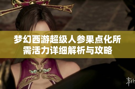 梦幻西游超级人参果点化所需活力详细解析与攻略