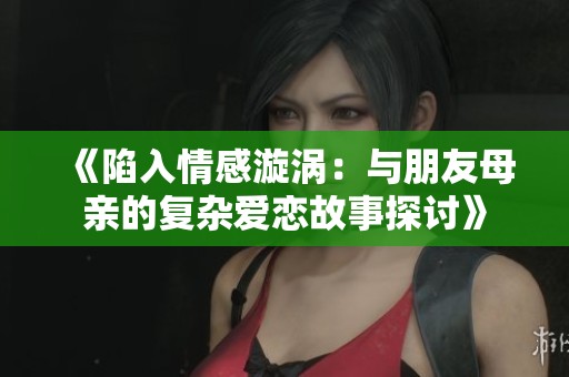 《陷入情感漩涡：与朋友母亲的复杂爱恋故事探讨》