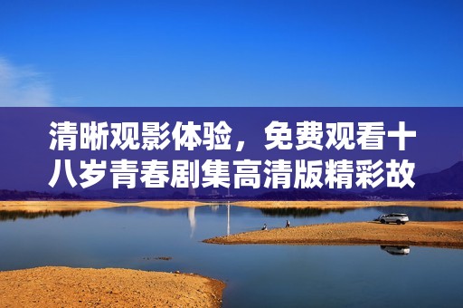 清晰观影体验，免费观看十八岁青春剧集高清版精彩故事