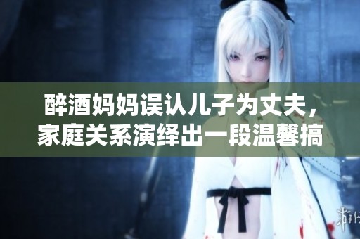 醉酒妈妈误认儿子为丈夫，家庭关系演绎出一段温馨搞笑的故事