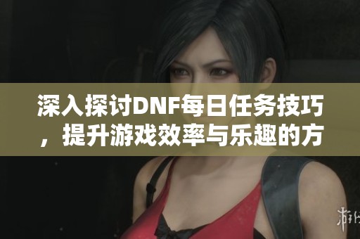深入探讨DNF每日任务技巧，提升游戏效率与乐趣的方法大揭秘