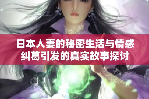 日本人妻的秘密生活与情感纠葛引发的真实故事探讨