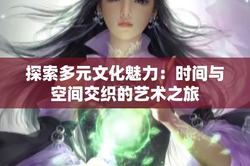 探索多元文化魅力：时间与空间交织的艺术之旅