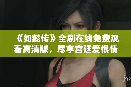 《如懿传》全剧在线免费观看高清版，尽享宫廷爱恨情仇精彩剧情