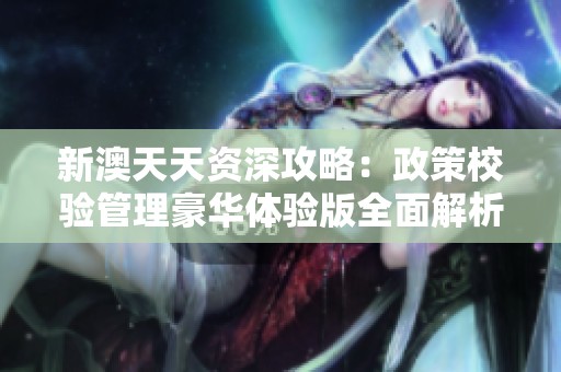 新澳天天资深攻略：政策校验管理豪华体验版全面解析与应用探讨