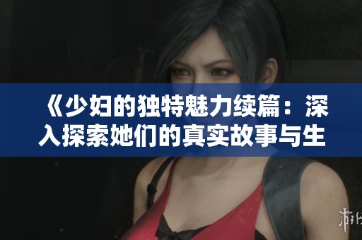 《少妇的独特魅力续篇：深入探索她们的真实故事与生活》