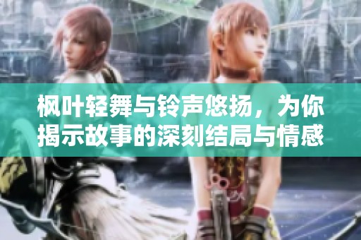 枫叶轻舞与铃声悠扬，为你揭示故事的深刻结局与情感交织