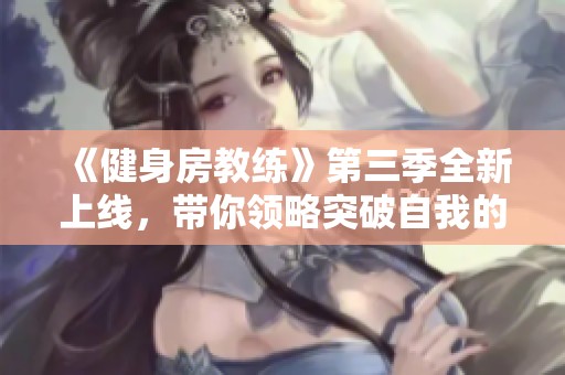 《健身房教练》第三季全新上线，带你领略突破自我的健身旅程！