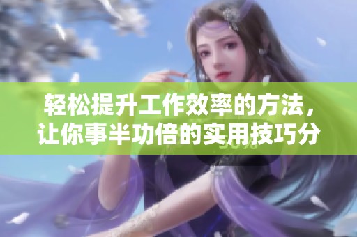 轻松提升工作效率的方法，让你事半功倍的实用技巧分享