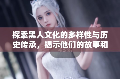 探索黑人文化的多样性与历史传承，揭示他们的故事和影响力
