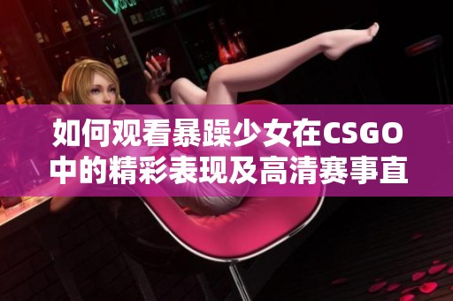 如何观看暴躁少女在CSGO中的精彩表现及高清赛事直播方法指南