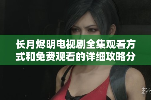 长月烬明电视剧全集观看方式和免费观看的详细攻略分享
