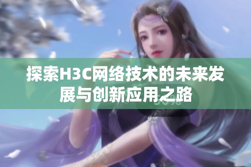探索H3C网络技术的未来发展与创新应用之路