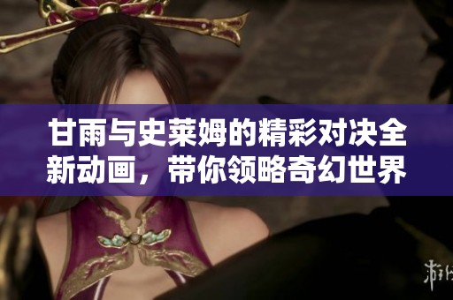 甘雨与史莱姆的精彩对决全新动画，带你领略奇幻世界的冒险之旅
