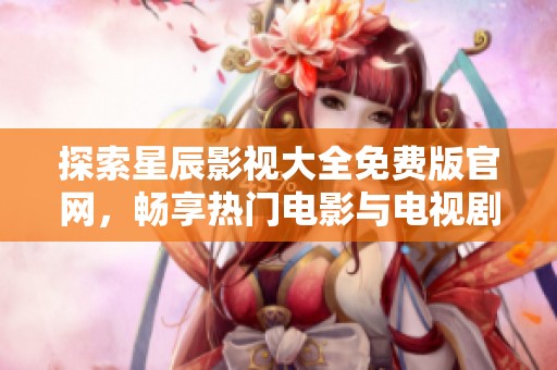 探索星辰影视大全免费版官网，畅享热门电影与电视剧的无限乐趣