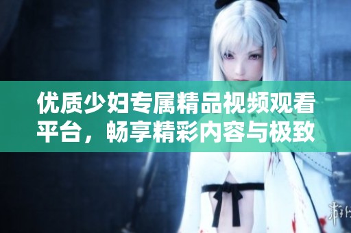 优质少妇专属精品视频观看平台，畅享精彩内容与极致体验