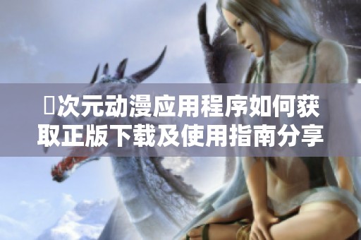 囧次元动漫应用程序如何获取正版下载及使用指南分享
