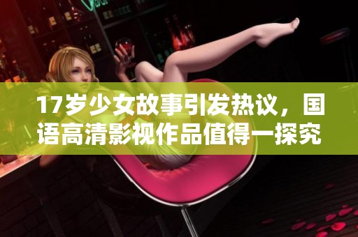 17岁少女故事引发热议，国语高清影视作品值得一探究竟
