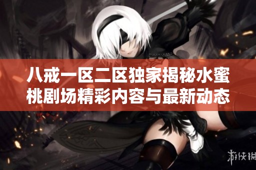 八戒一区二区独家揭秘水蜜桃剧场精彩内容与最新动态解析